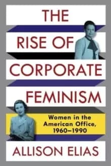 The Rise of Corporate Feminism : Women in the American Office, 1960-1990