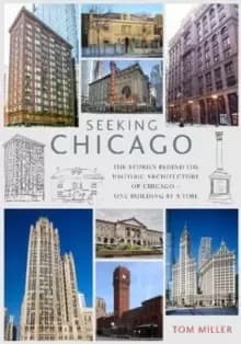Seeking Chicago : The Stories Behind the Architecture of the Windy City - One Building at a Time