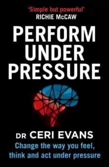 Perform Under Pressure : Change the Way You Feel, Think and Act Under Pressure