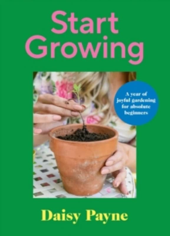 Start Growing : A Year of Joyful Gardening for Absolute Beginners Hardback