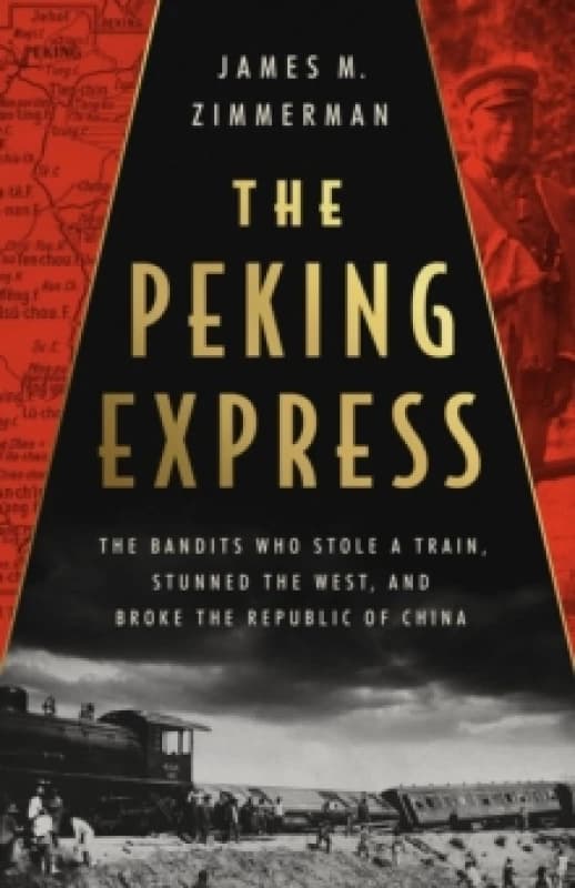 The Peking Express : The Bandits Who Stole a Train, Stunned the West, and Broke the Republic of China Hardback
