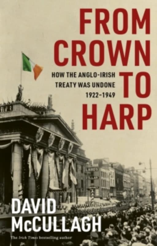 From Crown to Harp : How the Anglo-Irish treaty was undone 1920-1949 Hardback