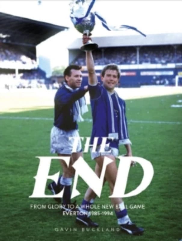 The End: From Glory to a Whole New Ball Game: Everton 1985-1994 Hardback