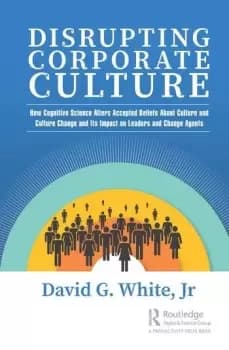 Disrupting Corporate CultureHow Cognitive Science Alters Accepted Beliefs About Culture and Culture Change and Its Impact on Leaders and Change Agents