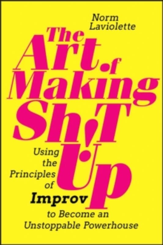 The Art of Making Sh!t Up : Using the Principles of Improv to Become an Unstoppable Powerhouse Paperback / softback