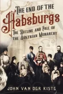 The End of the Habsburgs : The Decline and Fall of the Austrian Monarchy