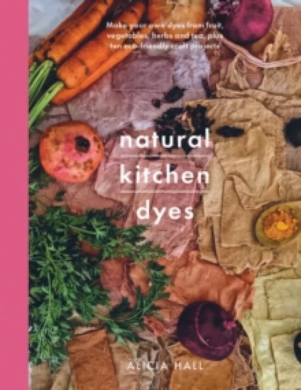 Natural Kitchen Dyes : Make Your Own Dyes from Fruit, Vegetables, Herbs and Tea, Plus 12 Eco-Friendly Craft Projects Paperback / softback