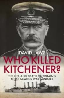 Who Killed Kitchener? The Life and Death of Britains Most Famous War Minister