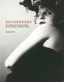 Haunted Bauhaus : Occult Spirituality, Gender Fluidity, Queer Identities, and Radical Politics