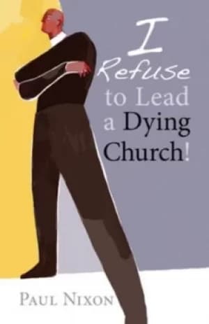 I refuse to lead a dying church by Paul Nixon