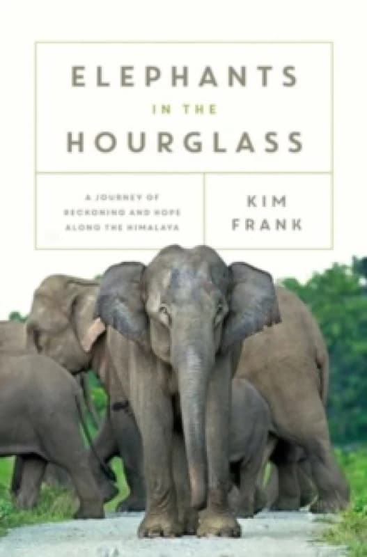 Elephants in the Hourglass : A Journey of Reckoning and Hope Along the Himalaya Hardback