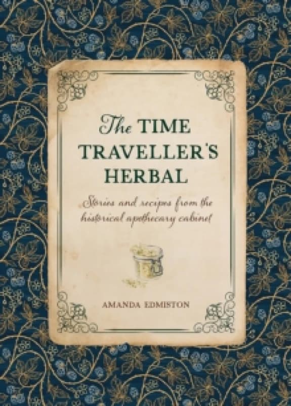 The Time Traveller's Herbal : Stories and Recipes from the Historical Apothecary Cabinet Hardback