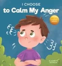 I Choose to Calm My Anger : A Colorful, Picture Book About Anger Management And Managing Difficult Feelings and Emotions