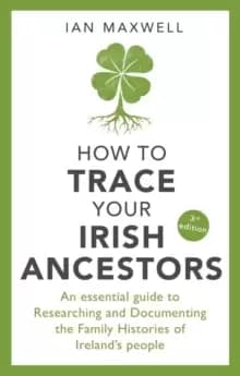 How to Trace Your Irish Ancestors 3rd Edition : An Essential Guide to Researching and Documenting the Family Histories of Ireland's People