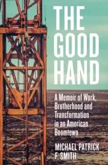 The Good Hand : A Memoir of Work, Brotherhood and Transformation in an American Boomtown