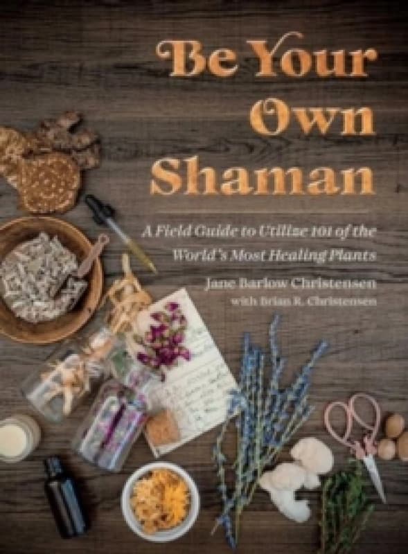 Be Your Own Shaman : A Field Guide to Utilize 101 of the World's Most Healing Plants Hardback