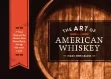 The Art of American Whiskey : A Visual History of the Nations Most Storied Spirit, Through 100 Iconic Labels