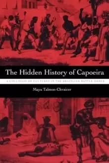 The Hidden History of Capoeira : A Collision of Cultures in the Brazilian Battle Dance