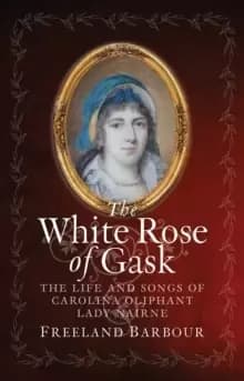The White Rose of Gask : The Life and Songs of Carolina Oliphant, Lady Nairne