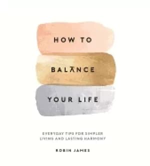 how to balance your life everyday tips for simpler living and lasting harmo