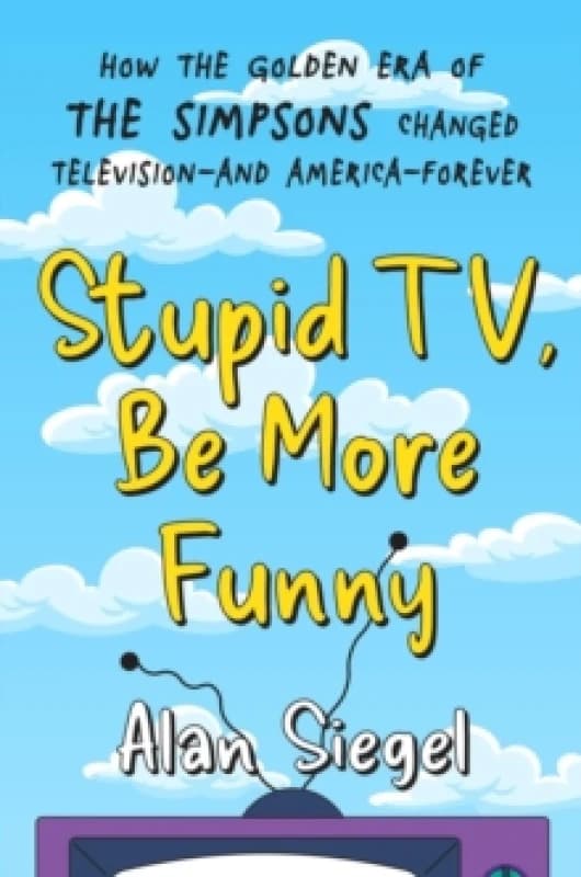 Stupid TV, Be More Funny : How the Golden Era of The Simpsons Changed TV-and American-Forever Hardback
