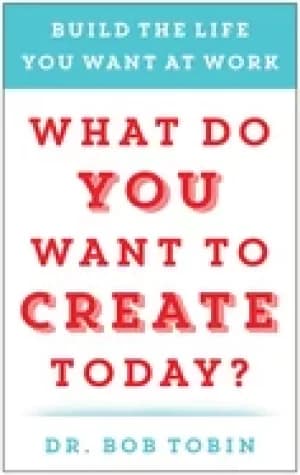 what do you want to create today build the life you want at work