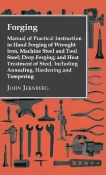 Forging - Manual of Practical Instruction in Hand Forging of Wrought Iron, Machine Steel and Tool Steel; Drop Forging; and Heat Treatment of Steel, In
