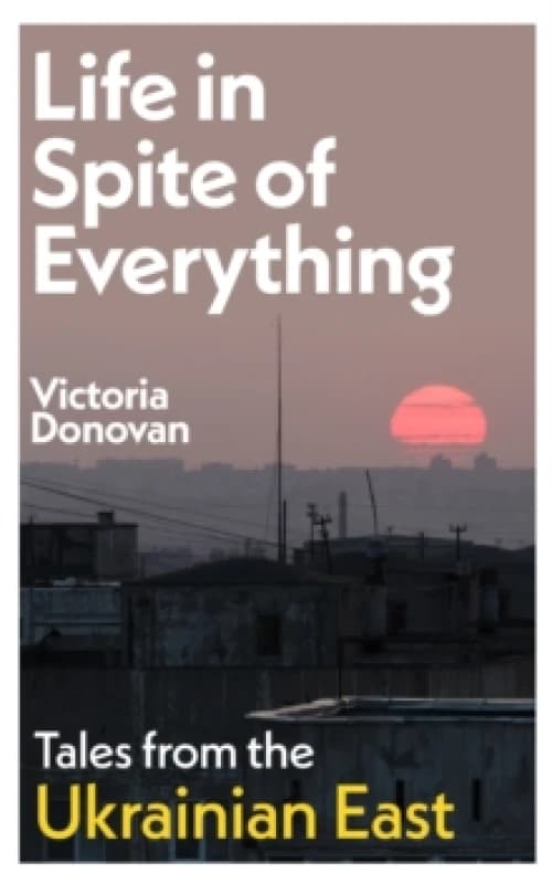 Life in Spite of Everything : Tales from the Ukrainian East Hardback