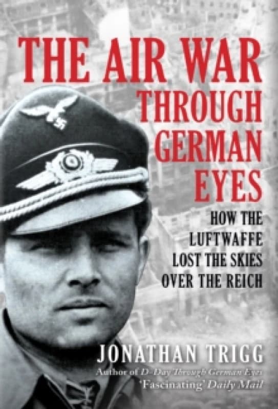 The Air War Through German Eyes : How the Luftwaffe Lost the Skies over the Reich Hardback