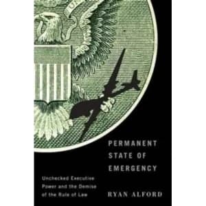 Permanent State of Emergency : Unchecked Executive Power and the Demise of the Rule of Law
