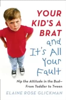 Your Kid's a Brat and it's All Your Fault : Nip the Attitude in the Bud--from Toddler to Tween