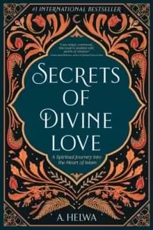 Secrets of Divine Love : A Spiritual Journey Into the Heart of Islam