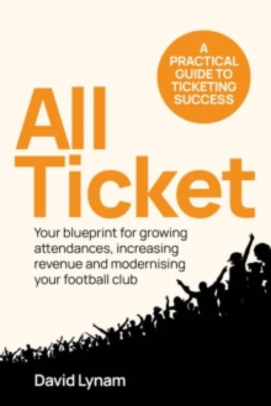 All Ticket : A practical guide to ticketing success - Your blueprint for growing attendances, increasing revenue and modernising your football club Pa