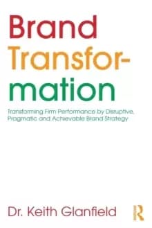 Brand Transformation : Transforming Firm Performance by Disruptive, Pragmatic and Achievable Brand Strategy