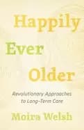 happily ever older revolutionary approaches to long term care