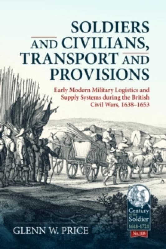 Soldiers and Civilians, Transport and Provisions : Early Modern Military Logistics and Supply Systems during the British Civil Wars, 16381653 Hardback