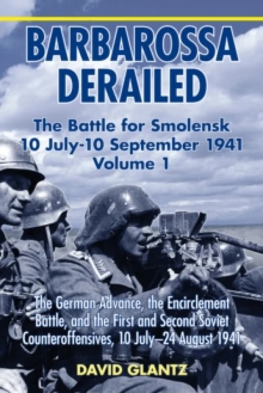 Barbarossa Derailed: The Battle for Smolensk 10 July-10 September 1941 : Volume 1 - The German Advance, The Encirclement Battle And The First And Seco