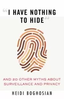 I Have Nothing to Hide : And 20 Other Myths About Surveillance and Privacy