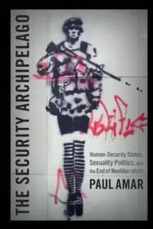 The Security Archipelago : Human-Security States, Sexuality Politics, and the End of Neoliberalism