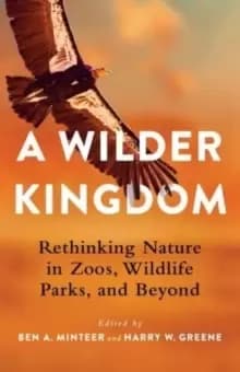 A Wilder Kingdom : Rethinking Nature in Zoos, Wildlife Parks, and Beyond