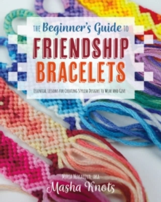 The Beginner's Guide to Friendship Bracelets : Essential Lessons for Creating Stylish Designs to Wear and Give Paperback / softback