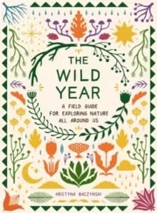 The Wild Year : A Field Guide for Exploring Nature All Around Us