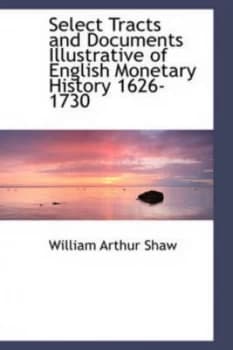 Select Tracts and Documents Illustrative of English Monetary History 1626-1730 by William Arthur Shaw Paperback