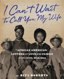 I Can't Wait to Call You My Wife : African American Letters of Love, Marriage, and Family in the Civil War Era