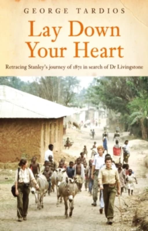 Lay Down Your Heart : Retracing Stanleys Journey of 1871 in search of Dr Livingstone Paperback / softback