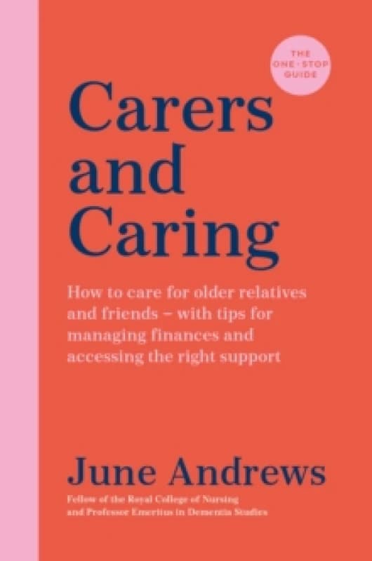 Carers and Caring: The One-Stop Guide : How to care for older relatives and friends - with tips for managing finances and accessing the right support