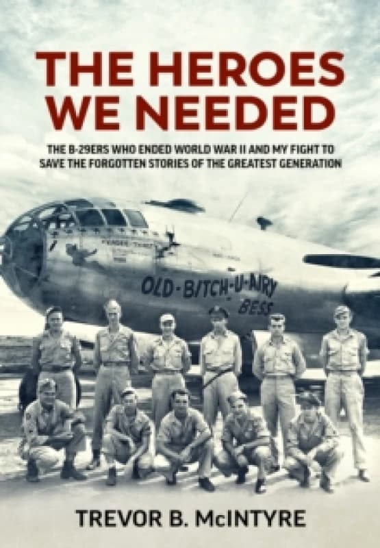 The Heroes We Needed : The B-29ers Who Ended World War II and My Fight to Save the Forgotten Stories of the Greatest Generation Hardback