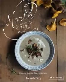 North Wild Kitchen : Home Cooking From the Heart of Norway