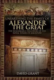 Unearthing the Family of Alexander the Great : The Remarkable Discovery of the Royal Tombs of Macedon