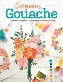 Gorgeous Gouache : The Absolute Beginner's Guide to Opaque Watercolor Painting